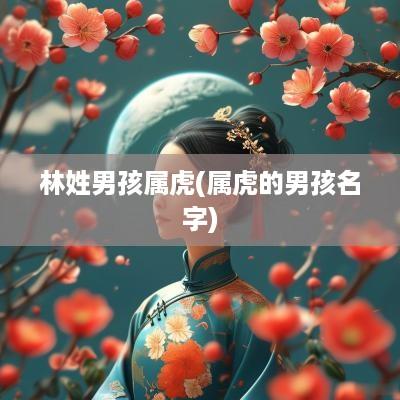 林姓男孩属虎(属虎的男孩名字)