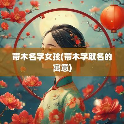 带木名字女孩(带木字取名的寓意)