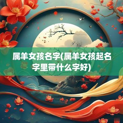 属羊女孩名字(属羊女孩起名字里带什么字好)