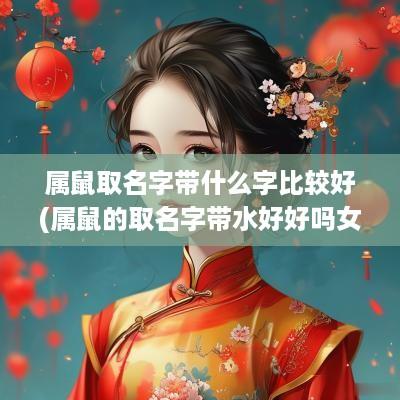 属鼠取名字带什么字比较好(属鼠的取名字带水好好吗女孩)