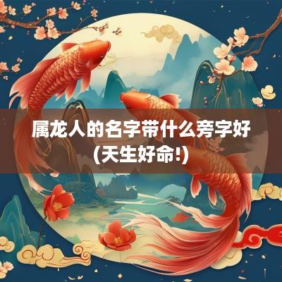 属龙人的名字带什么旁字好(天生好命!)