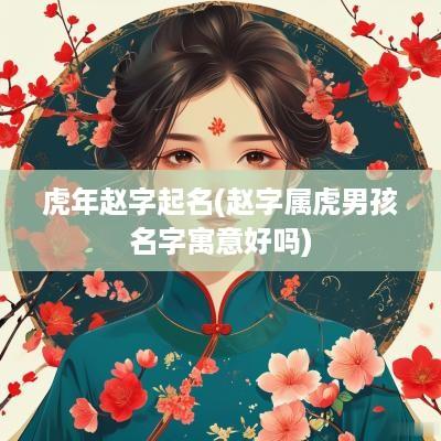 蛇年赵字起名(赵字属虎男孩名字寓意好吗)