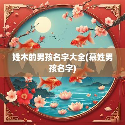 姓木的男孩名字大全(慕姓男孩名字)
