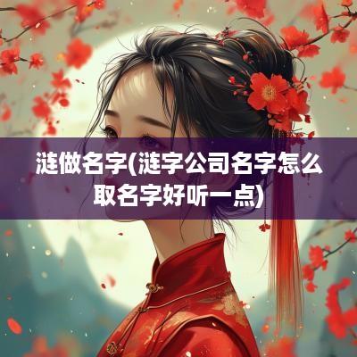 涟做名字(涟字公司名字怎么取名字好听一点)