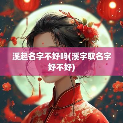 溪起名字不好吗(溪字取名字好不好)