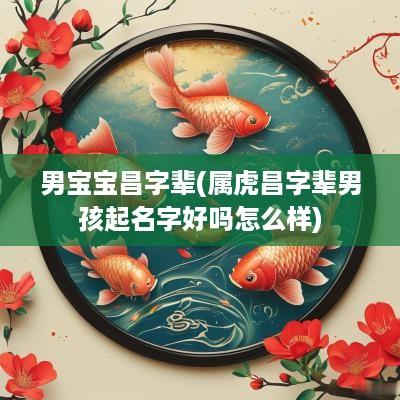 男宝宝昌字辈(属虎昌字辈男孩起名字好吗怎么样)