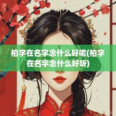 柏字在名字念什么好呢(柏字在名字念什么好听)