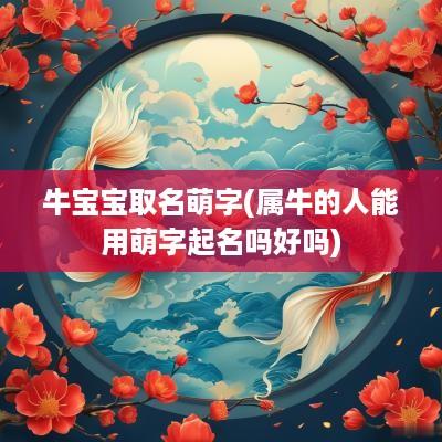 牛宝宝取名萌字(属牛的人能用萌字起名吗好吗)