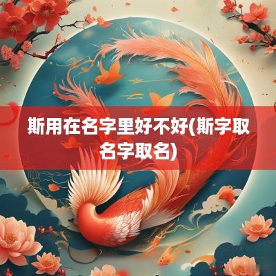 斯用在名字里好不好(斯字取名字取名)