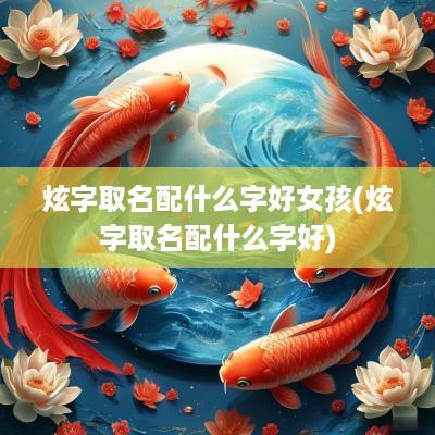 炫字取名配什么字好女孩(炫字取名配什么字好)