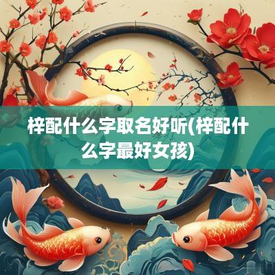 梓配什么字取名好听(梓配什么字最好女孩)