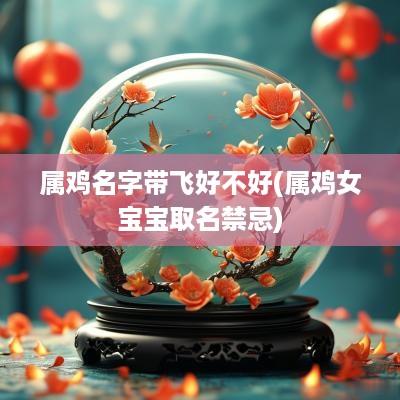 属鸡名字带飞好不好(属鸡女宝宝取名禁忌)