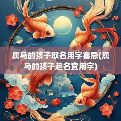 属马的孩子取名用字喜忌(属马的孩子起名宜用字)