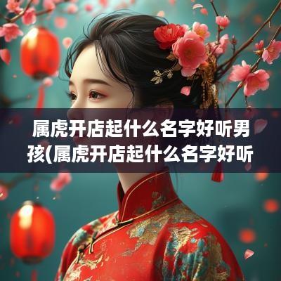 属虎开店起什么名字好听男孩(属虎开店起什么名字好听女孩)