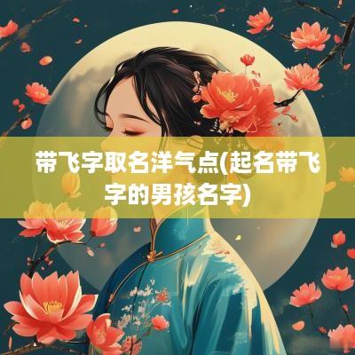 带飞字取名洋气点(起名带飞字的男孩名字)