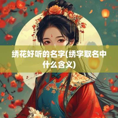 绣花好听的名字(绣字取名中什么含义)