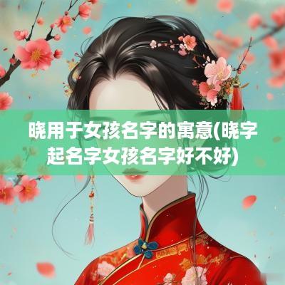 晓用于女孩名字的寓意(晓字起名字女孩名字好不好)