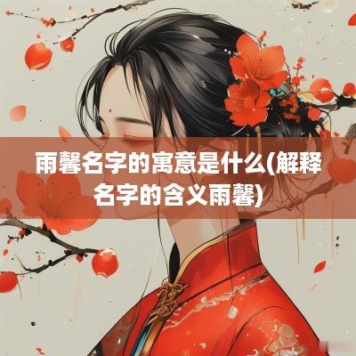 雨馨名字的寓意是什么(解释名字的含义雨馨)