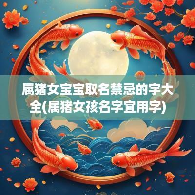 属猪女宝宝取名禁忌的字大全(属猪女孩名字宜用字)