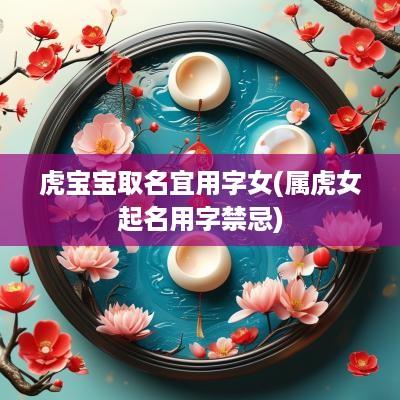 虎宝宝取名宜用字女(属虎女起名用字禁忌)