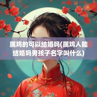 属鸡的可以结婚吗(属鸡人能结婚吗男孩子名字叫什么)