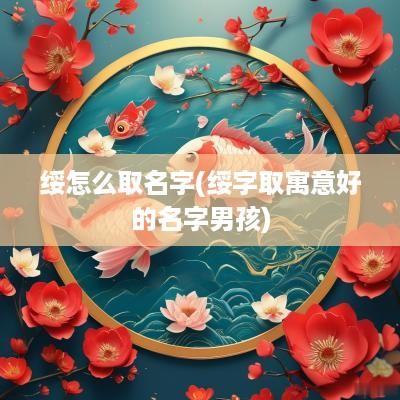 绥怎么取名字(绥字取寓意好的名字男孩)