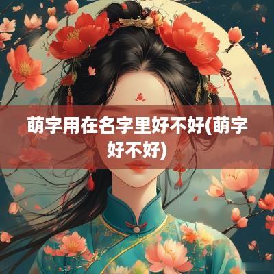 萌字用在名字里好不好(萌字好不好)