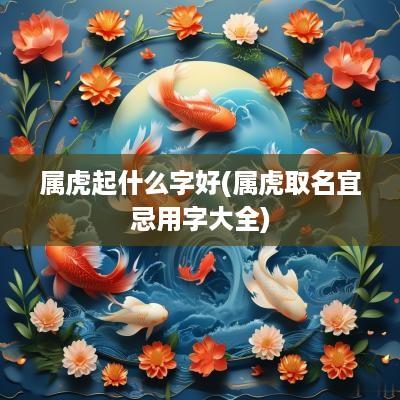 属虎起什么字好(属虎取名宜忌用字大全)