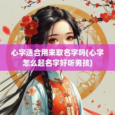 心字适合用来取名字吗(心字怎么起名字好听男孩)