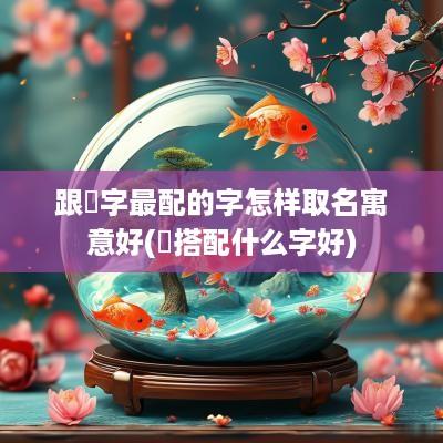 跟玥字最配的字怎样取名寓意好(玥搭配什么字好)