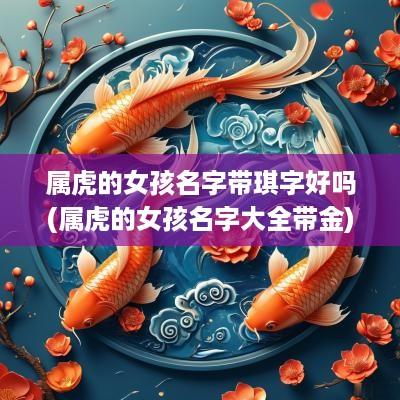 属虎的女孩名字带琪字好吗(属虎的女孩名字大全带金)