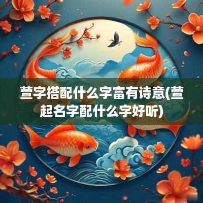 萱字搭配什么字富有诗意(萱起名字配什么字好听)