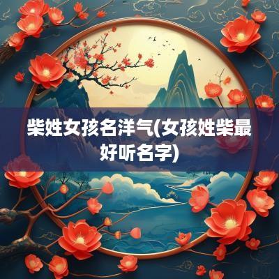 柴姓女孩名洋气(女孩姓柴最好听名字)