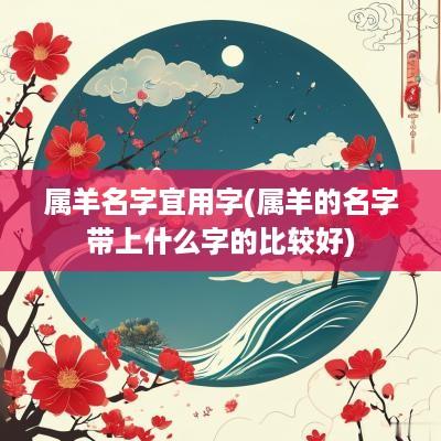 属羊名字宜用字(属羊的名字带上什么字的比较好)