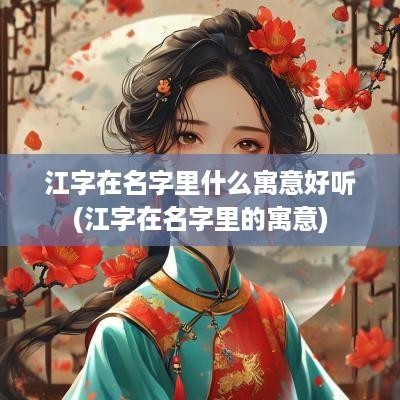 江字在名字里什么寓意好听(江字在名字里的寓意)