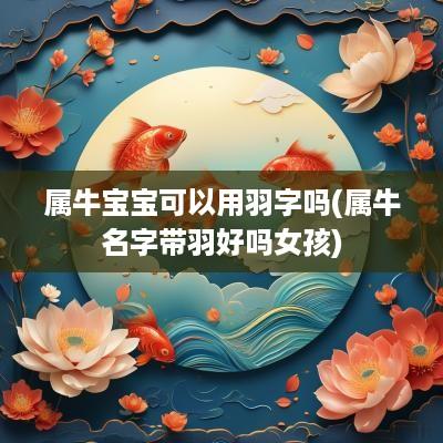 属牛宝宝可以用羽字吗(属牛名字带羽好吗女孩)
