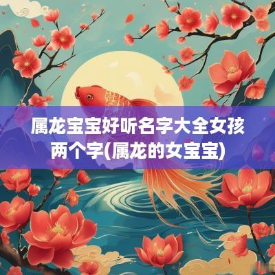 属龙宝宝好听名字大全女孩两个字(属龙的女宝宝)