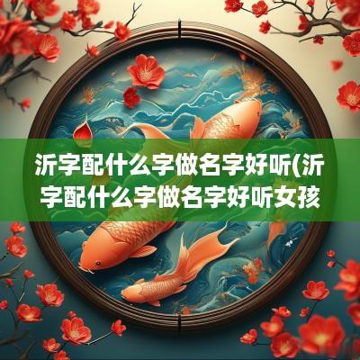 沂字配什么字做名字好听(沂字配什么字做名字好听女孩)