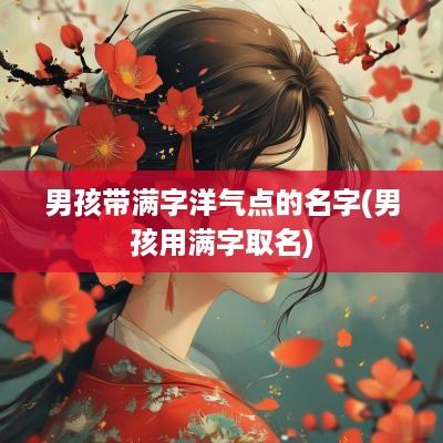 男孩带满字洋气点的名字(男孩用满字取名)