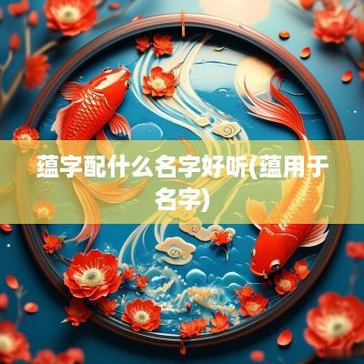 蕴字配什么名字好听(蕴用于名字)