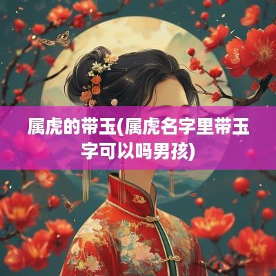 属虎的带玉(属虎名字里带玉字可以吗男孩)