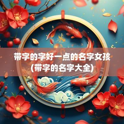带字的字好一点的名字女孩(带字的名字大全)