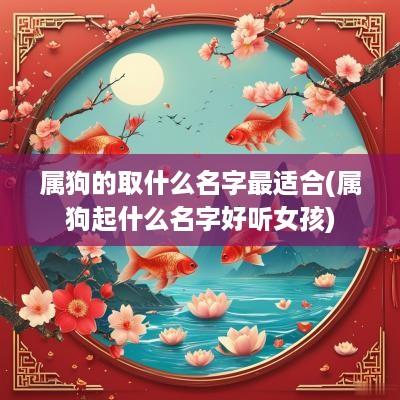 属狗的取什么名字最适合(属狗起什么名字好听女孩) 属狗的取什么名字最适合(属狗起什么名字好听女孩)