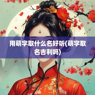 用萌字取什么名好听(萌字取名吉利吗) 用萌字取什么名好听(萌字取名吉利吗)