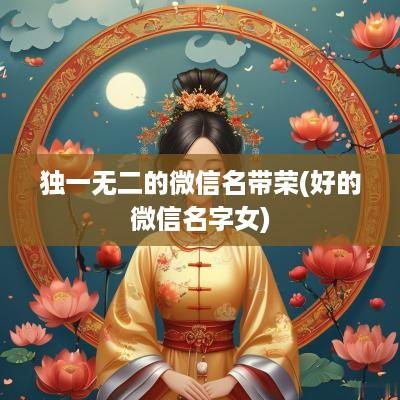 独一无二的微信名带荣(好的微信名字女)