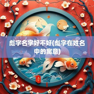 彪字名字好不好(彪字在姓名中的寓意)
