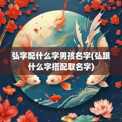 弘字配什么字男孩名字(弘跟什么字搭配取名字)