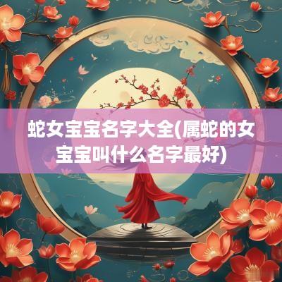 蛇女宝宝名字大全(属蛇的女宝宝叫什么名字最好)