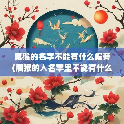 属猴的名字不能有什么偏旁(属猴的人名字里不能有什么字)