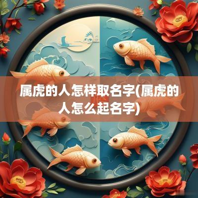 属虎的人怎样取名字(属虎的人怎么起名字)